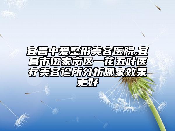 宜昌中愛(ài)整形美容醫(yī)院,宜昌市伍家崗區(qū)一花五葉醫(yī)療美容診所分析哪家效果更好
