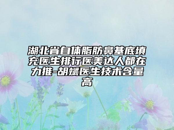 湖北省自體脂肪鼻基底填充醫(yī)生排行醫(yī)美達人都在力推-胡斌醫(yī)生技術含量高