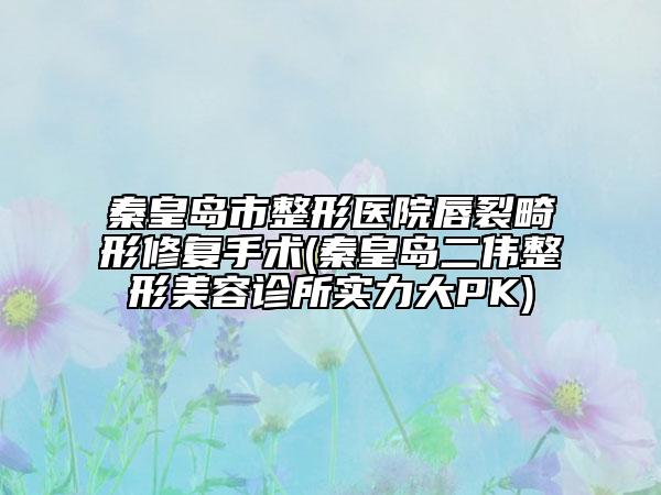 秦皇島市整形醫(yī)院唇裂畸形修復手術(秦皇島二偉整形美容診所實力大PK)