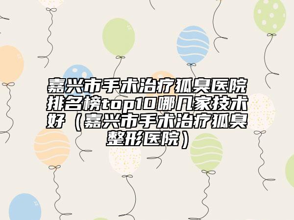 嘉興市手術(shù)治療狐臭醫(yī)院排名榜top10哪幾家技術(shù)好（嘉興市手術(shù)治療狐臭整形醫(yī)院）
