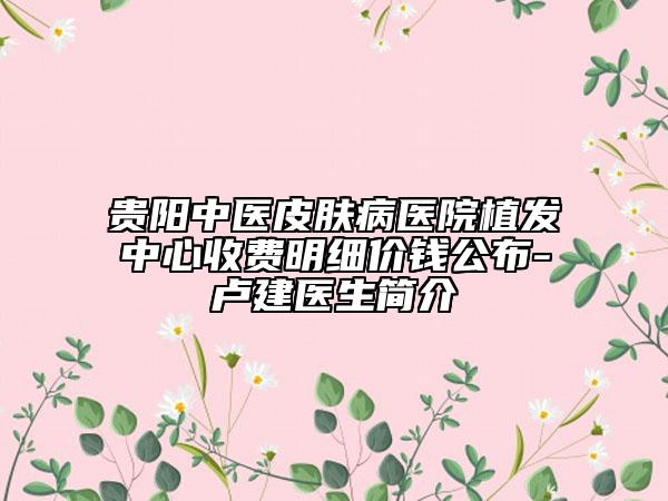 貴陽(yáng)中醫(yī)皮膚病醫(yī)院植發(fā)中心收費(fèi)明細(xì)價(jià)錢公布-盧建醫(yī)生簡(jiǎn)介