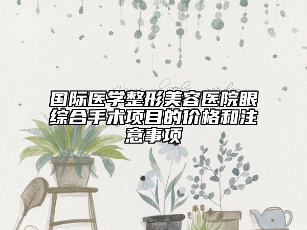 國際醫(yī)學整形美容醫(yī)院眼綜合手術(shù)項目的價格和注意事項
