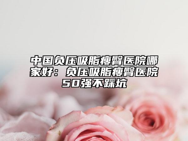 中國負(fù)壓吸脂瘦臀醫(yī)院哪家好：負(fù)壓吸脂瘦臀醫(yī)院50強不踩坑