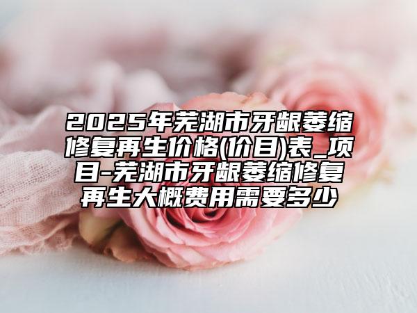 2025年蕪湖市牙齦萎縮修復(fù)再生價(jià)格(價(jià)目)表_項(xiàng)目-蕪湖市牙齦萎縮修復(fù)再生大概費(fèi)用需要多少
