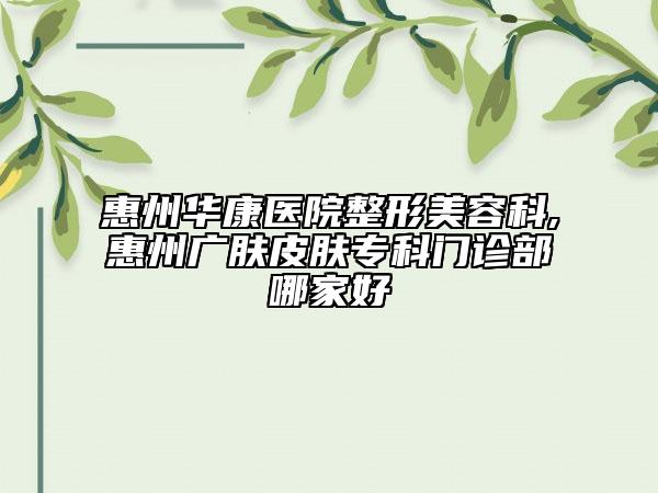 惠州華康醫(yī)院整形美容科,惠州廣膚皮膚專科門診部哪家好