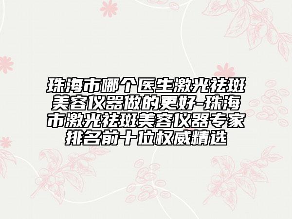 珠海市哪個(gè)醫(yī)生激光祛斑美容儀器做的更好-珠海市激光祛斑美容儀器專家排名前十位權(quán)威精選