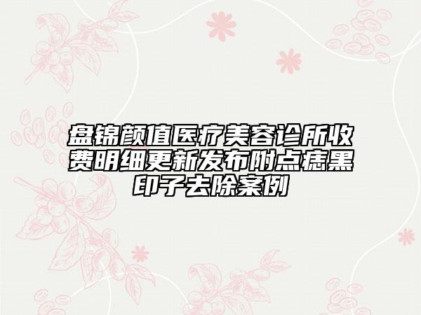 盤錦顏值醫(yī)療美容診所收費明細更新發(fā)布附點痣黑印子去除案例