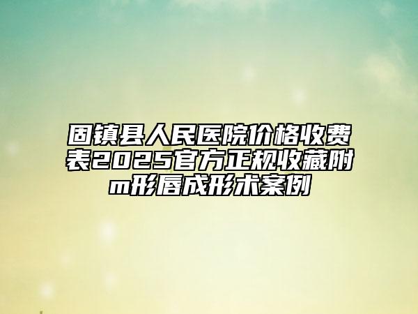 固鎮(zhèn)縣人民醫(yī)院價(jià)格收費(fèi)表2025官方正規(guī)收藏附m形唇成形術(shù)案例