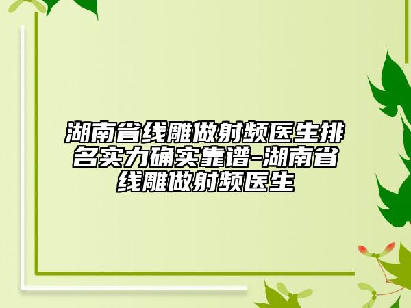 湖南省線雕做射頻醫(yī)生排名實(shí)力確實(shí)靠譜-湖南省線雕做射頻醫(yī)生