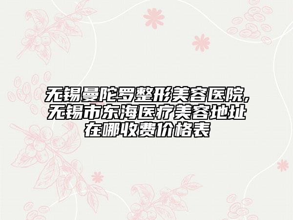 無錫曼陀羅整形美容醫(yī)院,無錫市東海醫(yī)療美容地址在哪收費價格表