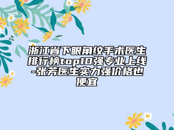 浙江省下眼角紋手術醫(yī)生排行榜top10強專業(yè)上線-張芳醫(yī)生實力強價格也便宜