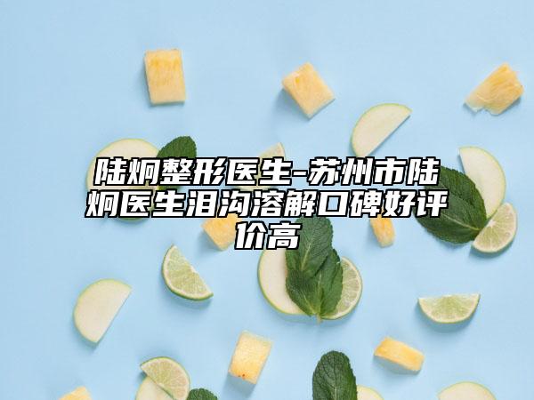 陸炯整形醫(yī)生-蘇州市陸炯醫(yī)生淚溝溶解口碑好評(píng)價(jià)高