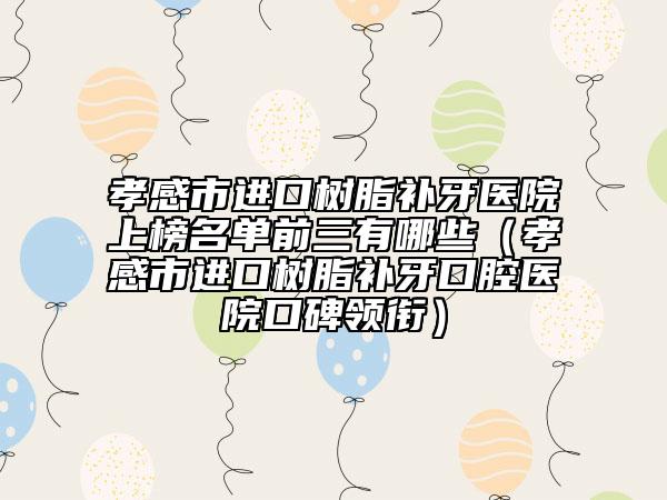 孝感市進口樹脂補牙醫(yī)院上榜名單前三有哪些（孝感市進口樹脂補牙口腔醫(yī)院口碑領(lǐng)銜）
