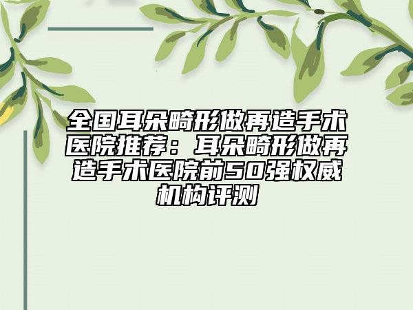 全國(guó)耳朵畸形做再造手術(shù)醫(yī)院推薦：耳朵畸形做再造手術(shù)醫(yī)院前50強(qiáng)權(quán)威機(jī)構(gòu)評(píng)測(cè)