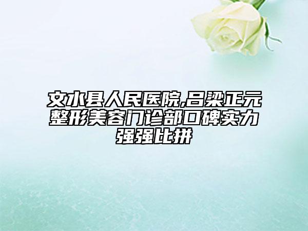 文水縣人民醫(yī)院,呂梁正元整形美容門診部口碑實力強強比拼