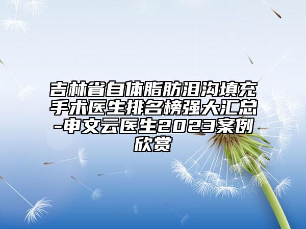 吉林省自體脂肪淚溝填充手術(shù)醫(yī)生排名榜強大匯總-申文云醫(yī)生2023案例欣賞