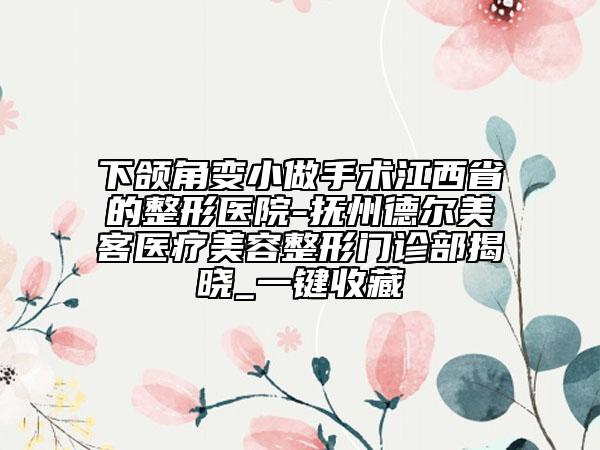 下頜角變小做手術(shù)江西省的整形醫(yī)院-撫州德?tīng)柮揽歪t(yī)療美容整形門(mén)診部揭曉_一鍵收藏