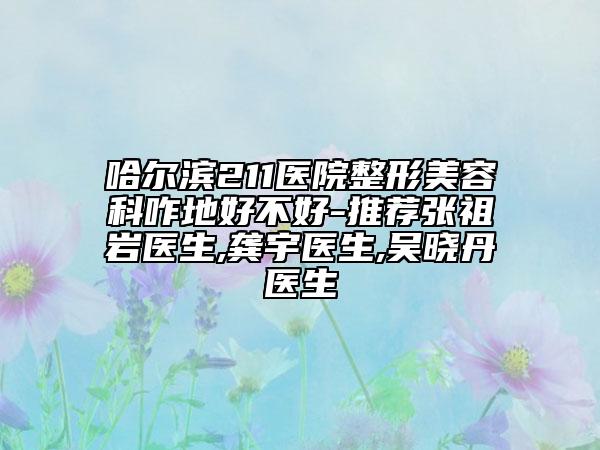 哈爾濱211醫(yī)院整形美容科咋地好不好-推薦張祖巖醫(yī)生,龔宇醫(yī)生,吳曉丹醫(yī)生
