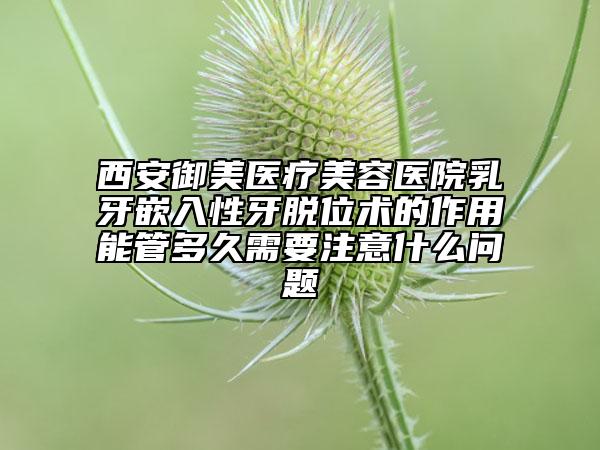 西安御美醫(yī)療美容醫(yī)院乳牙嵌入性牙脫位術的作用能管多久需要注意什么問題