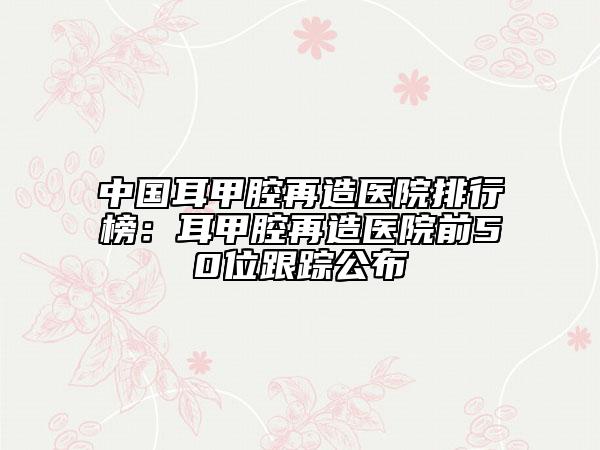 中國耳甲腔再造醫(yī)院排行榜：耳甲腔再造醫(yī)院前50位跟蹤公布