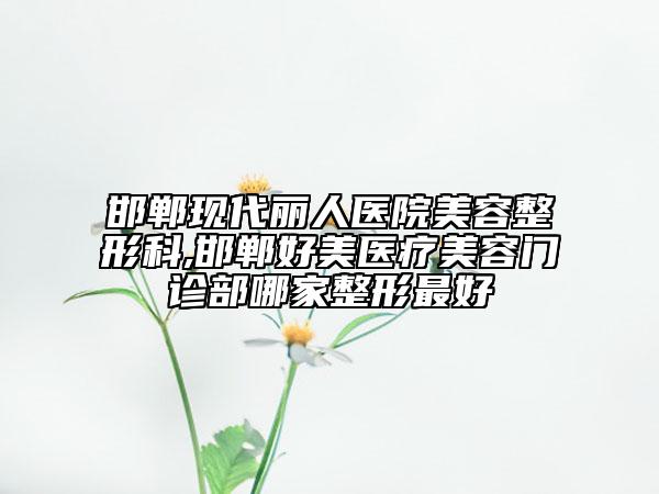 邯鄲現(xiàn)代麗人醫(yī)院美容整形科,邯鄲好美醫(yī)療美容門(mén)診部哪家整形最好