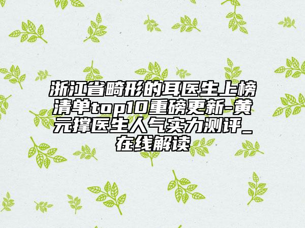 浙江省畸形的耳醫(yī)生上榜清單top10重磅更新-黃元撐醫(yī)生人氣實(shí)力測(cè)評(píng)_在線解讀
