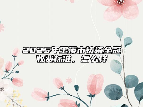 2025年玉溪市鑄瓷全冠收費(fèi)標(biāo)準(zhǔn)，怎么樣