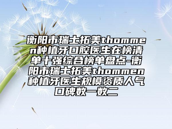 衡陽市瑞士拓美thommen種植牙口腔醫(yī)生在榜清單十強綜合榜單盤點-衡陽市瑞士拓美thommen種植牙醫(yī)生規(guī)模資質(zhì)人氣口碑數(shù)一數(shù)二