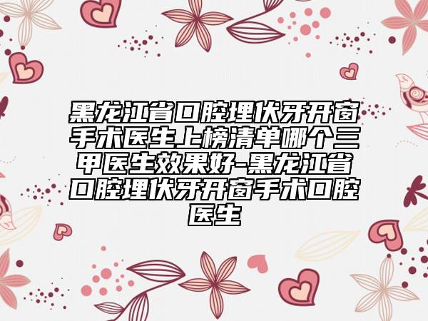 黑龍江省口腔埋伏牙開窗手術(shù)醫(yī)生上榜清單哪個(gè)三甲醫(yī)生效果好-黑龍江省口腔埋伏牙開窗手術(shù)口腔醫(yī)生