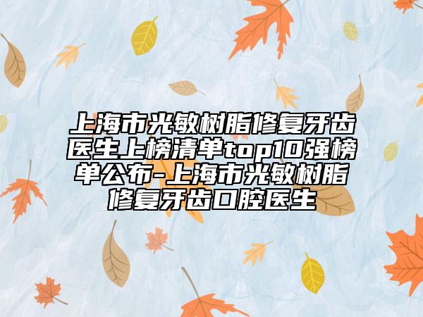 上海市光敏樹(shù)脂修復(fù)牙齒醫(yī)生上榜清單top10強(qiáng)榜單公布-上海市光敏樹(shù)脂修復(fù)牙齒口腔醫(yī)生