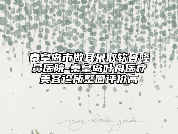 秦皇島市做耳朵取軟骨隆鼻醫(yī)院-秦皇島葉舟醫(yī)療美容診所整圈評(píng)價(jià)高