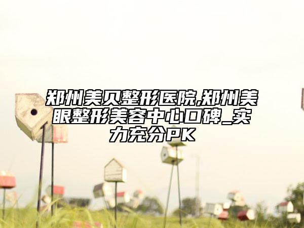 鄭州美貝整形醫(yī)院,鄭州美眼整形美容中心口碑_實(shí)力充分PK