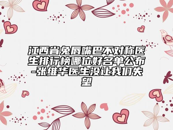 江西省兔唇嘴巴不對(duì)稱醫(yī)生排行榜哪位好名單公布-張維華醫(yī)生沒讓我們失望