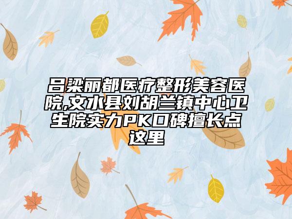 呂梁麗都醫(yī)療整形美容醫(yī)院,文水縣劉胡蘭鎮(zhèn)中心衛(wèi)生院實力PK口碑擅長點這里