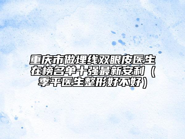 重慶市做埋線雙眼皮醫(yī)生在榜名單十強(qiáng)最新安利（季平醫(yī)生整形好不好）
