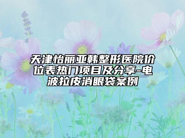 天津怡麗亞韓整形醫(yī)院價(jià)位表熱門項(xiàng)目及分享-電波拉皮消眼袋案例