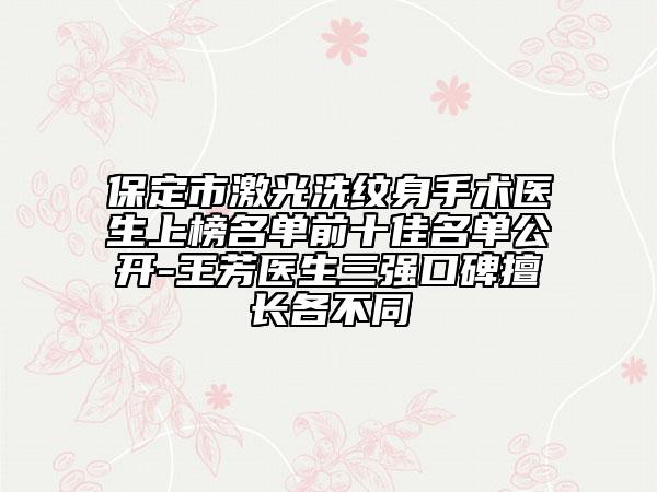 保定市激光洗紋身手術(shù)醫(yī)生上榜名單前十佳名單公開-王芳醫(yī)生三強口碑擅長各不同