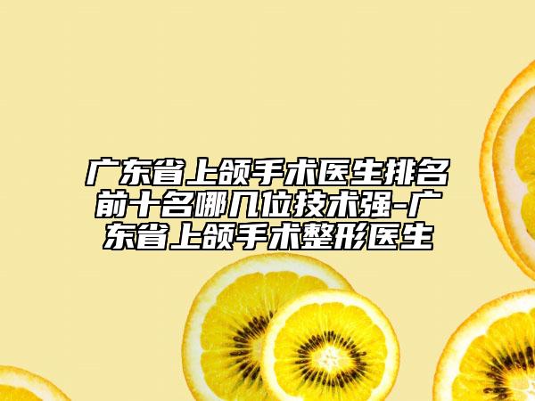 廣東省上頜手術醫(yī)生排名前十名哪幾位技術強-廣東省上頜手術整形醫(yī)生
