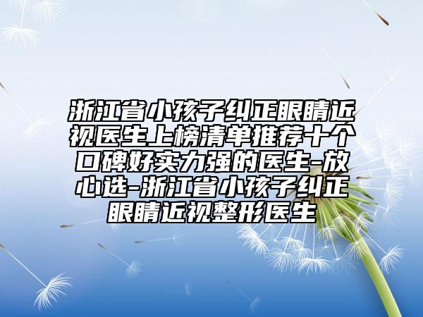 浙江省小孩子糾正眼睛近視醫(yī)生上榜清單推薦十個口碑好實力強的醫(yī)生-放心選-浙江省小孩子糾正眼睛近視整形醫(yī)生