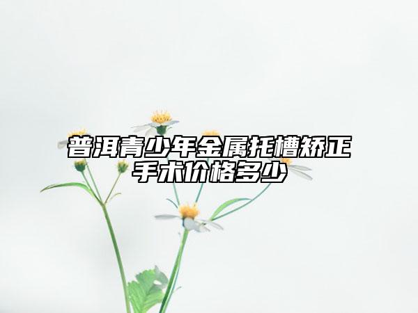 普洱青少年金屬托槽矯正手術價格多少