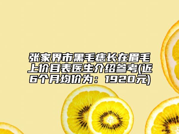 張家界市黑毛痣長在眉毛上價(jià)目表醫(yī)生介紹參考(近6個(gè)月均價(jià)為：1920元)