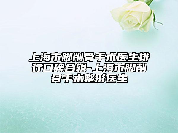 上海市腳削骨手術(shù)醫(yī)生排行口碑合輯-上海市腳削骨手術(shù)整形醫(yī)生