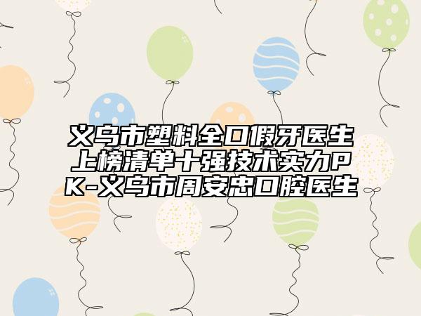 義烏市塑料全口假牙醫(yī)生上榜清單十強技術(shù)實力PK-義烏市周安忠口腔醫(yī)生