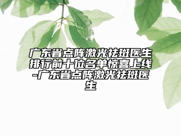 廣東省點(diǎn)陣激光祛斑醫(yī)生排行前十位名單驚喜上線-廣東省點(diǎn)陣激光祛斑醫(yī)生