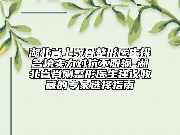 湖北省上顎骨整形醫(yī)生排名榜實力對抗不服輸-湖北省肖剛整形醫(yī)生建議收藏的專家選擇指南