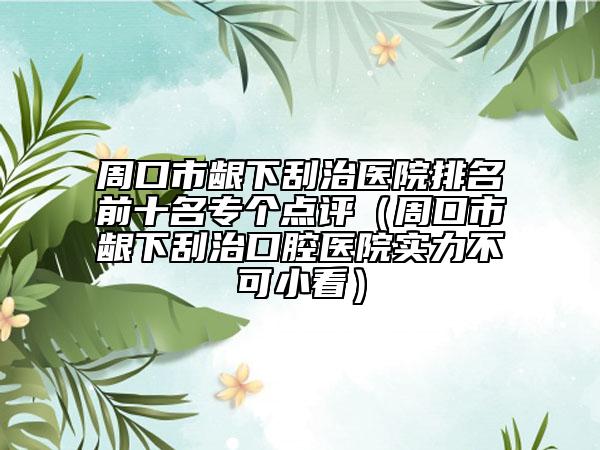 周口市齦下刮治醫(yī)院排名前十名專個(gè)點(diǎn)評(píng)（周口市齦下刮治口腔醫(yī)院實(shí)力不可小看）