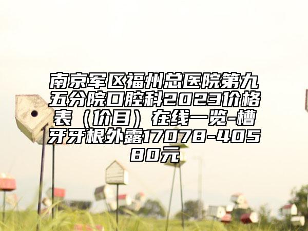 南京軍區(qū)福州總醫(yī)院第九五分院口腔科2023價(jià)格表（價(jià)目）在線一覽-槽牙牙根外露17078-40580元