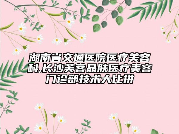 湖南省交通醫(yī)院醫(yī)療美容科,長(zhǎng)沙芙蓉晶膚醫(yī)療美容門診部技術(shù)大比拼