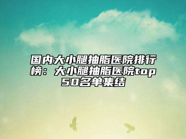 國內(nèi)大小腿抽脂醫(yī)院排行榜：大小腿抽脂醫(yī)院top50名單集結(jié)