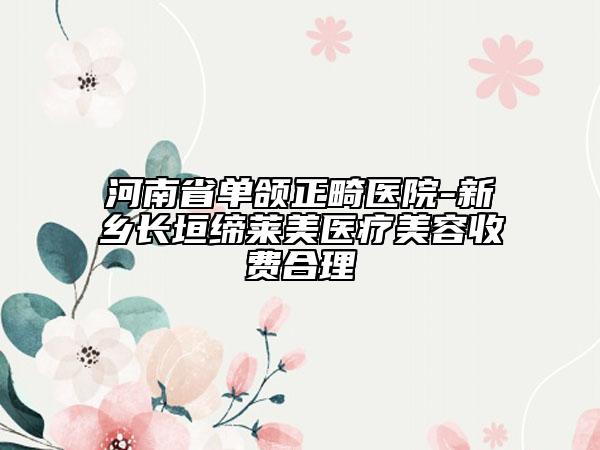 河南省單頜正畸醫(yī)院-新鄉(xiāng)長垣締萊美醫(yī)療美容收費(fèi)合理